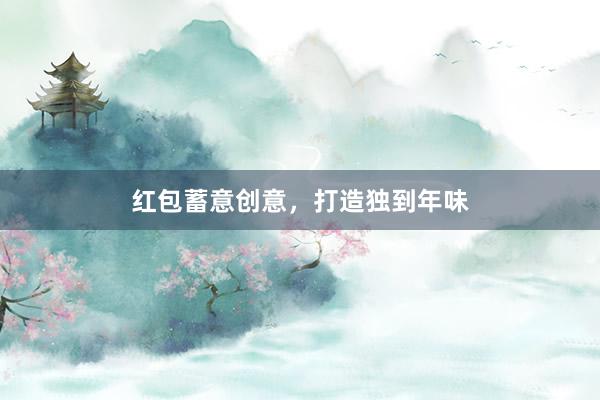 红包蓄意创意,打造独到年味