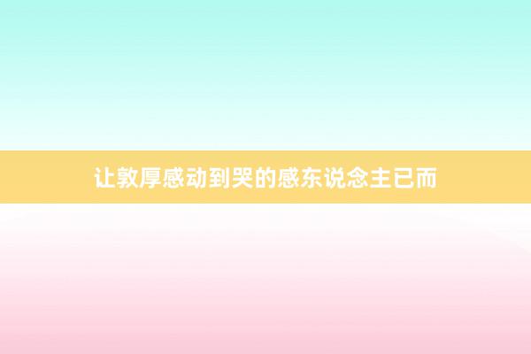 让敦厚感动到哭的感东说念主已而