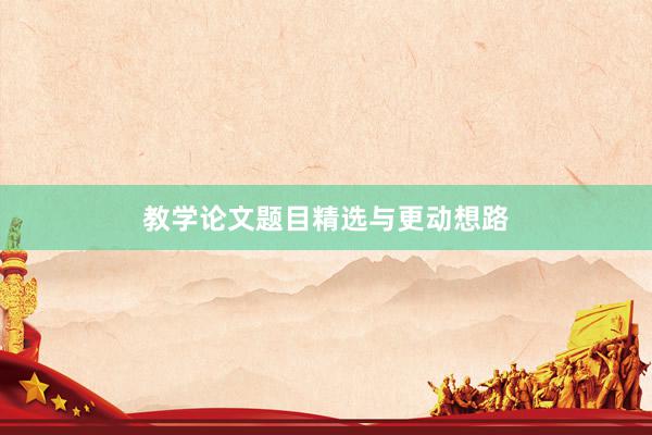 教学论文题目精选与更动想路