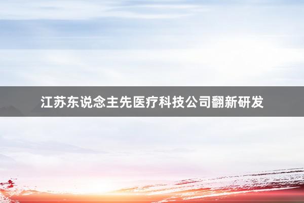 江苏东说念主先医疗科技公司翻新研发