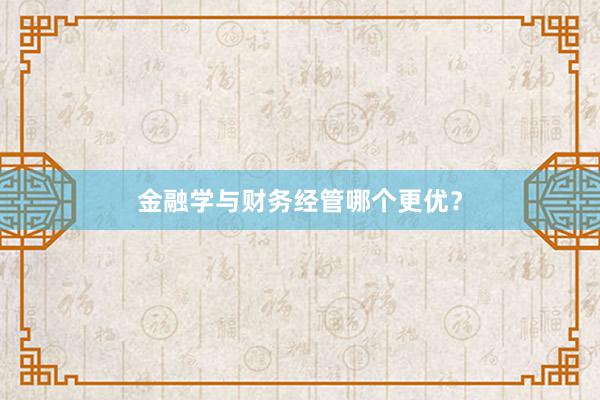 金融学与财务经管哪个更优？